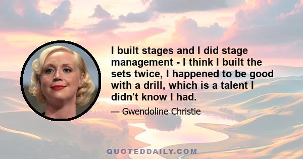 I built stages and I did stage management - I think I built the sets twice, I happened to be good with a drill, which is a talent I didn't know I had.