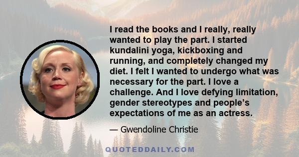 I read the books and I really, really wanted to play the part. I started kundalini yoga, kickboxing and running, and completely changed my diet. I felt I wanted to undergo what was necessary for the part. I love a