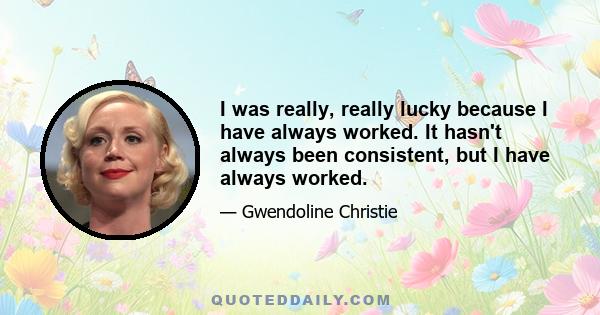 I was really, really lucky because I have always worked. It hasn't always been consistent, but I have always worked.