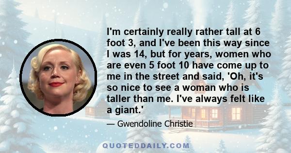 I'm certainly really rather tall at 6 foot 3, and I've been this way since I was 14, but for years, women who are even 5 foot 10 have come up to me in the street and said, 'Oh, it's so nice to see a woman who is taller