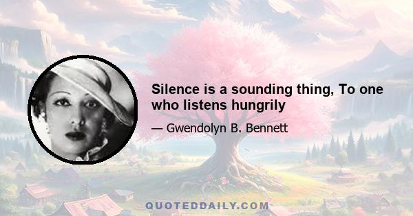 Silence is a sounding thing, To one who listens hungrily