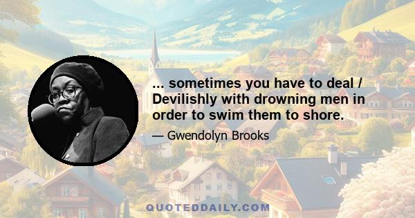 ... sometimes you have to deal / Devilishly with drowning men in order to swim them to shore.