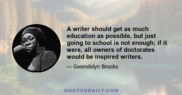 A writer should get as much education as possible, but just going to school is not enough; if it were, all owners of doctorates would be inspired writers.