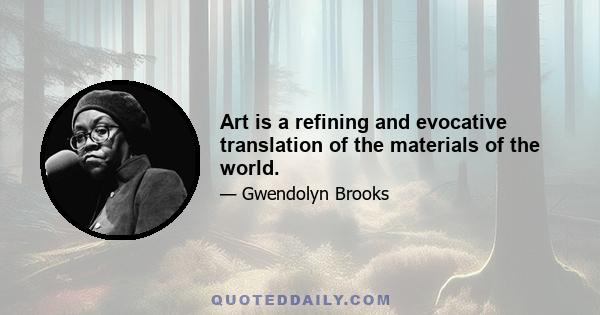 Art is a refining and evocative translation of the materials of the world.