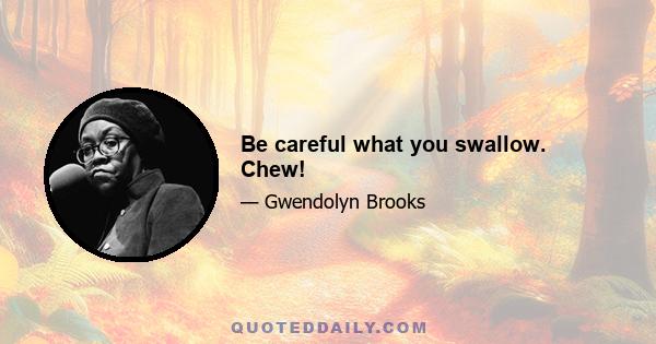 Be careful what you swallow. Chew!