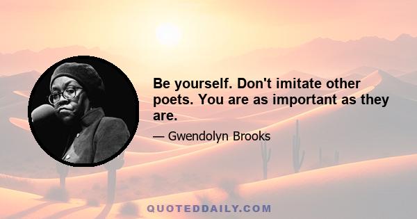 Be yourself. Don't imitate other poets. You are as important as they are.