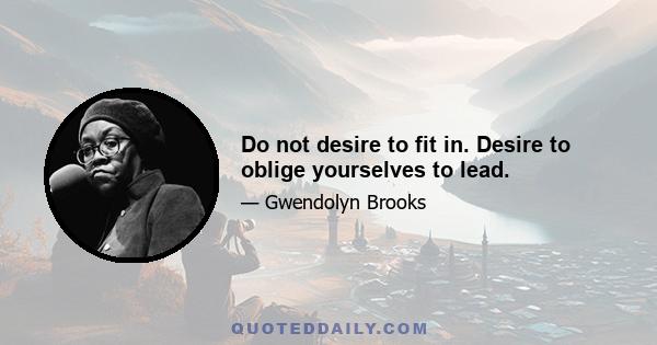 Do not desire to fit in. Desire to oblige yourselves to lead.