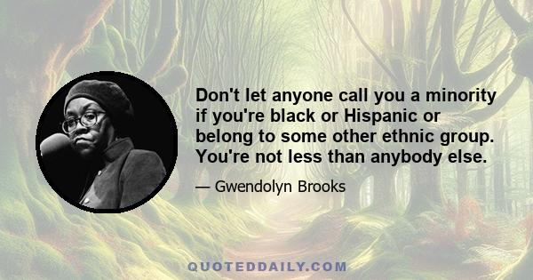 Don't let anyone call you a minority if you're black or Hispanic or belong to some other ethnic group. You're not less than anybody else.