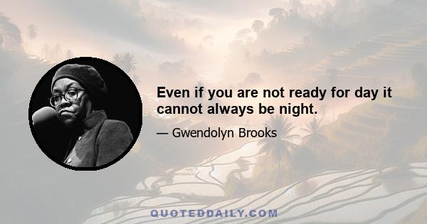 Even if you are not ready for day it cannot always be night.