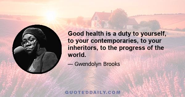 Good health is a duty to yourself, to your contemporaries, to your inheritors, to the progress of the world.