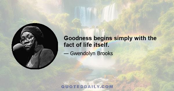 Goodness begins simply with the fact of life itself.