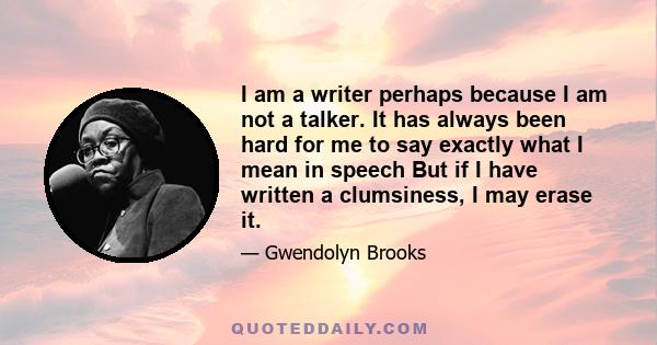 I am a writer perhaps because I am not a talker. It has always been hard for me to say exactly what I mean in speech But if I have written a clumsiness, I may erase it.