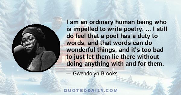 I am an ordinary human being who is impelled to write poetry. ... I still do feel that a poet has a duty to words, and that words can do wonderful things, and it's too bad to just let them lie there without doing