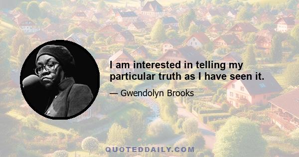 I am interested in telling my particular truth as I have seen it.