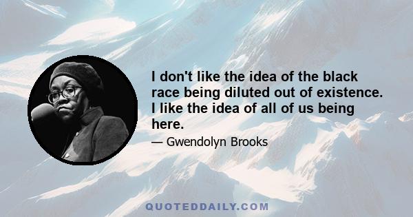 I don't like the idea of the black race being diluted out of existence. I like the idea of all of us being here.