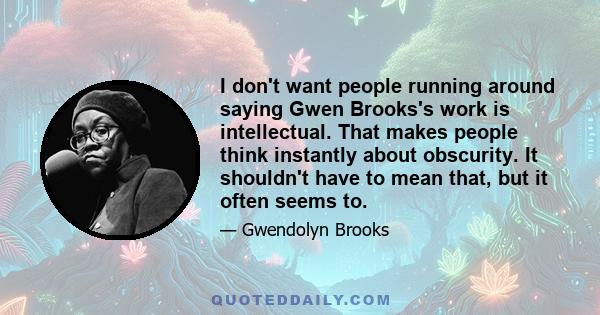 I don't want people running around saying Gwen Brooks's work is intellectual. That makes people think instantly about obscurity. It shouldn't have to mean that, but it often seems to.