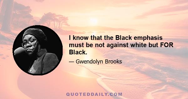 I know that the Black emphasis must be not against white but FOR Black.