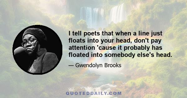 I tell poets that when a line just floats into your head, don't pay attention 'cause it probably has floated into somebody else's head.