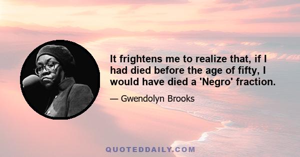 It frightens me to realize that, if I had died before the age of fifty, I would have died a 'Negro' fraction.