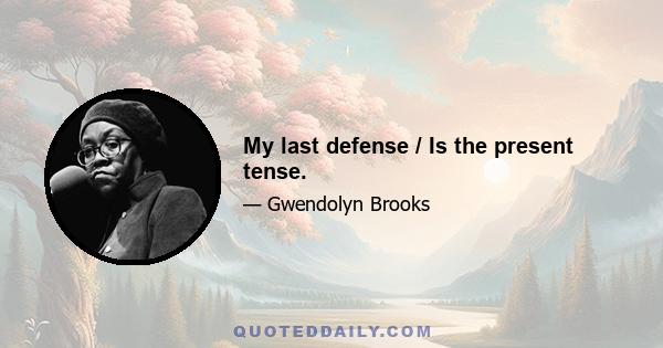 My last defense / Is the present tense.