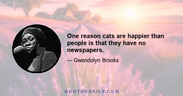 One reason cats are happier than people is that they have no newspapers.