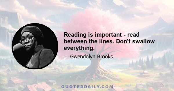 Reading is important - read between the lines. Don't swallow everything.