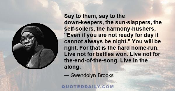 Say to them, say to the down-keepers, the sun-slappers, the self-soilers, the harmony-hushers, Even if you are not ready for day it cannot always be night. You will be right. For that is the hard home-run. Live not for