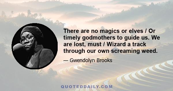 There are no magics or elves / Or timely godmothers to guide us. We are lost, must / Wizard a track through our own screaming weed.