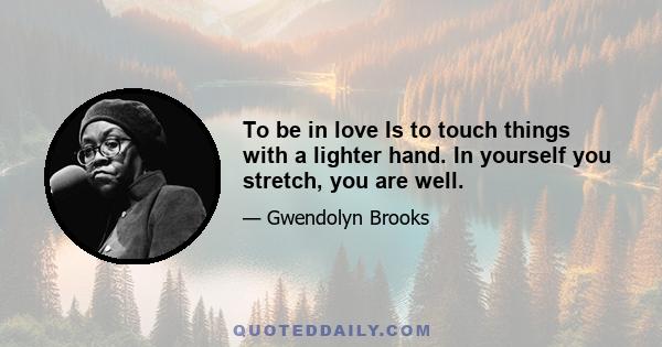 To be in love Is to touch things with a lighter hand. In yourself you stretch, you are well.