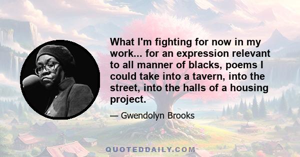 What I'm fighting for now in my work... for an expression relevant to all manner of blacks, poems I could take into a tavern, into the street, into the halls of a housing project.