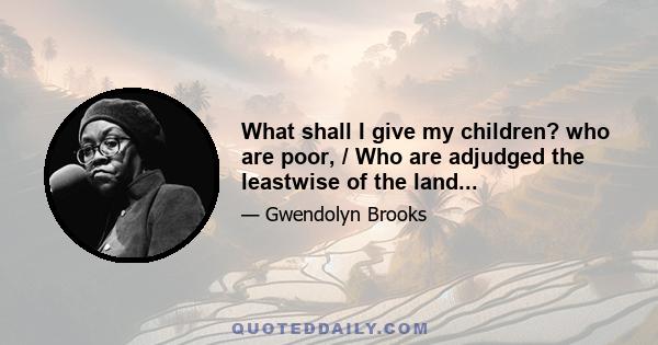 What shall I give my children? who are poor, / Who are adjudged the leastwise of the land...