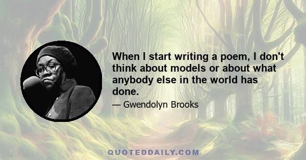 When I start writing a poem, I don't think about models or about what anybody else in the world has done.