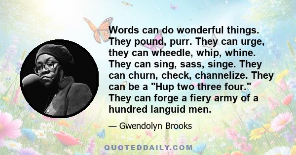 Words can do wonderful things. They pound, purr. They can urge, they can wheedle, whip, whine. They can sing, sass, singe. They can churn, check, channelize. They can be a Hup two three four. They can forge a fiery army 