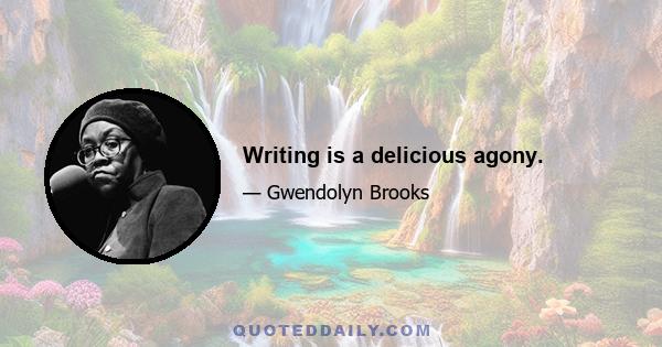 Writing is a delicious agony.