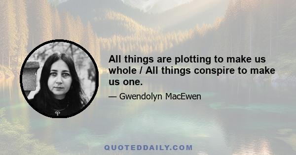 All things are plotting to make us whole / All things conspire to make us one.