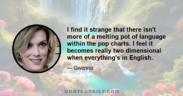 I find it strange that there isn't more of a melting pot of language within the pop charts. I feel it becomes really two dimensional when everything's in English.