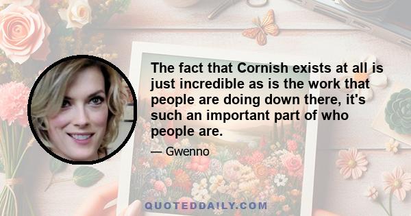 The fact that Cornish exists at all is just incredible as is the work that people are doing down there, it's such an important part of who people are.