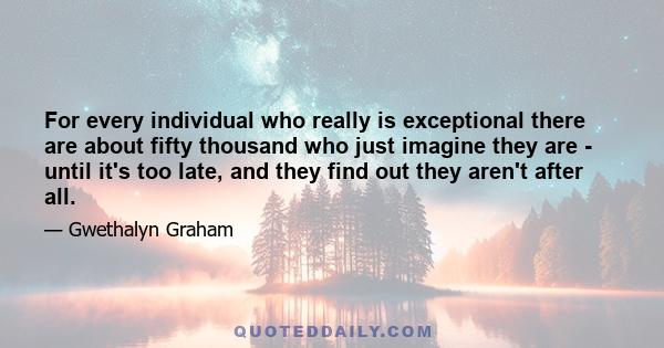 For every individual who really is exceptional there are about fifty thousand who just imagine they are - until it's too late, and they find out they aren't after all.