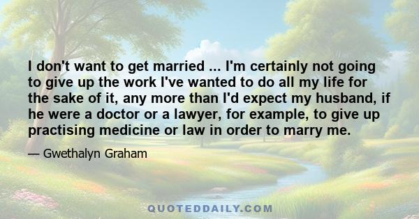 I don't want to get married ... I'm certainly not going to give up the work I've wanted to do all my life for the sake of it, any more than I'd expect my husband, if he were a doctor or a lawyer, for example, to give up 