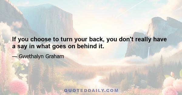 If you choose to turn your back, you don't really have a say in what goes on behind it.