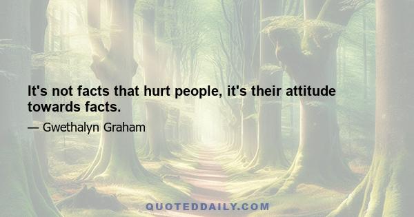 It's not facts that hurt people, it's their attitude towards facts.