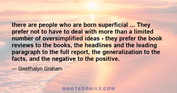 there are people who are born superficial ... They prefer not to have to deal with more than a limited number of oversimplified ideas - they prefer the book reviews to the books, the headlines and the leading paragraph