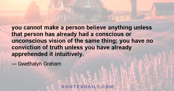 you cannot make a person believe anything unless that person has already had a conscious or unconscious vision of the same thing; you have no conviction of truth unless you have already apprehended it intuitively.