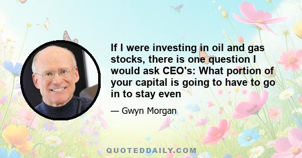 If I were investing in oil and gas stocks, there is one question I would ask CEO's: What portion of your capital is going to have to go in to stay even