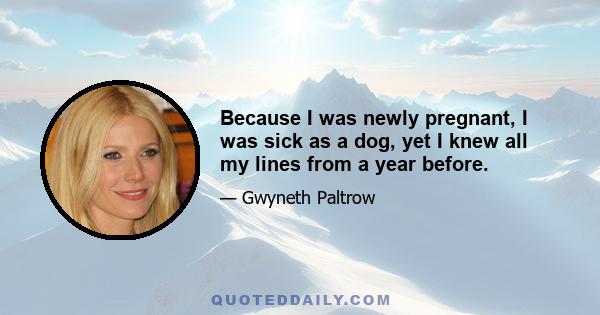 Because I was newly pregnant, I was sick as a dog, yet I knew all my lines from a year before.