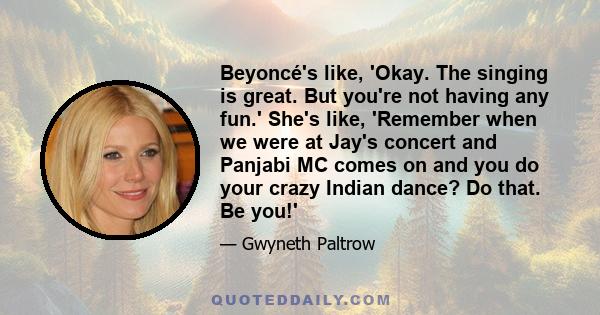 Beyoncé's like, 'Okay. The singing is great. But you're not having any fun.' She's like, 'Remember when we were at Jay's concert and Panjabi MC comes on and you do your crazy Indian dance? Do that. Be you!'