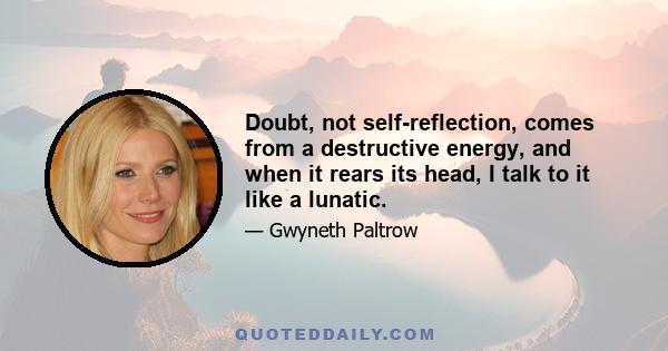 Doubt, not self-reflection, comes from a destructive energy, and when it rears its head, I talk to it like a lunatic.