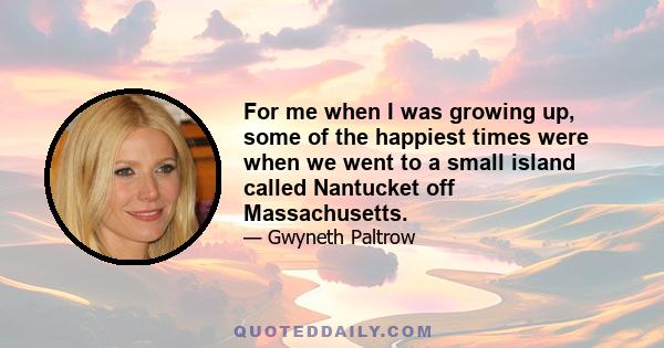 For me when I was growing up, some of the happiest times were when we went to a small island called Nantucket off Massachusetts.