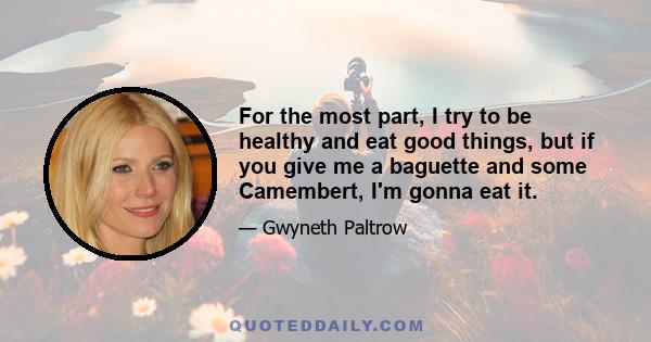 For the most part, I try to be healthy and eat good things, but if you give me a baguette and some Camembert, I'm gonna eat it.