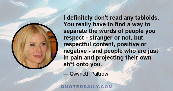 I definitely don't read any tabloids. You really have to find a way to separate the words of people you respect - stranger or not, but respectful content, positive or negative - and people who are just in pain and